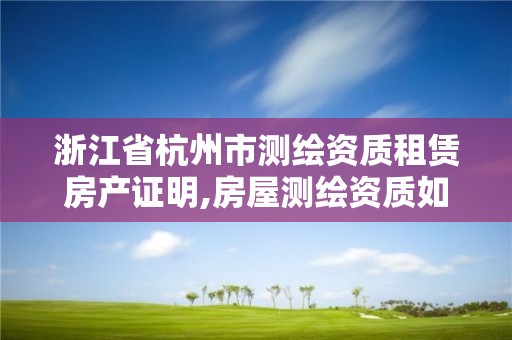 浙江省杭州市測繪資質租賃房產證明,房屋測繪資質如何申請。