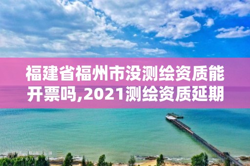 福建省福州市沒測繪資質能開票嗎,2021測繪資質延期公告福建省。