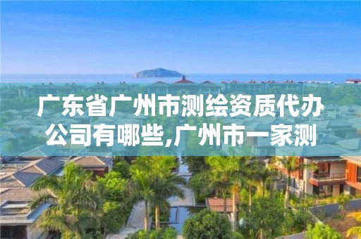 廣東省廣州市測繪資質(zhì)代辦公司有哪些,廣州市一家測繪資質(zhì)單位。