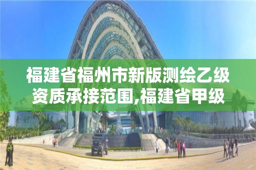 福建省福州市新版測繪乙級資質承接范圍,福建省甲級測繪公司。