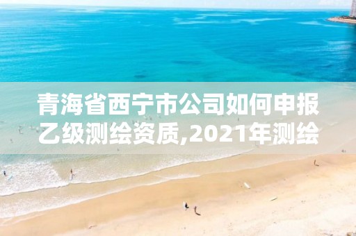 青海省西寧市公司如何申報乙級測繪資質,2021年測繪乙級資質辦公申報條件。