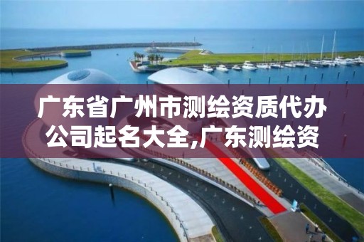 廣東省廣州市測繪資質代辦公司起名大全,廣東測繪資質標準。