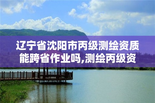 遼寧省沈陽市丙級測繪資質能跨省作業嗎,測繪丙級資質承接業務范圍。