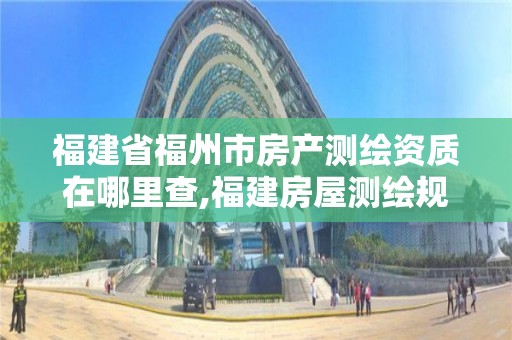 福建省福州市房產測繪資質在哪里查,福建房屋測繪規定。