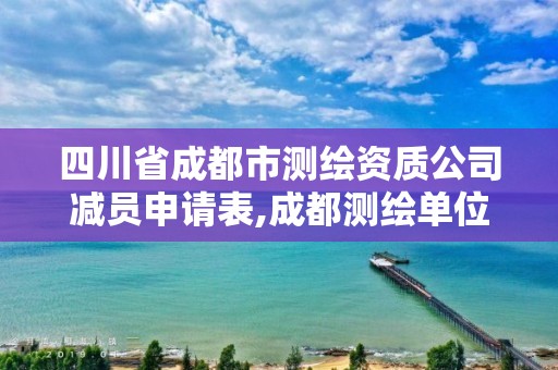 四川省成都市測繪資質公司減員申請表,成都測繪單位。