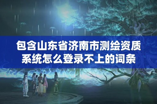 包含山東省濟南市測繪資質系統怎么登錄不上的詞條