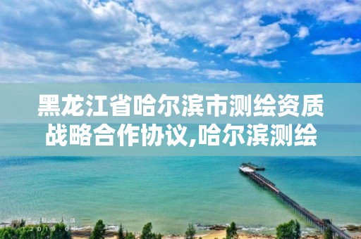 黑龍江省哈爾濱市測繪資質(zhì)戰(zhàn)略合作協(xié)議,哈爾濱測繪局怎么樣。