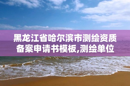 黑龍江省哈爾濱市測繪資質備案申請書模板,測繪單位資質備案登記表。