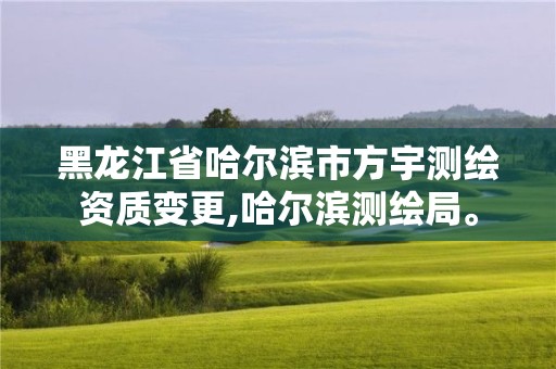 黑龍江省哈爾濱市方宇測繪資質變更,哈爾濱測繪局。