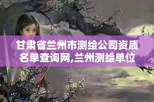 甘肅省蘭州市測繪公司資質(zhì)名單查詢網(wǎng),蘭州測繪單位。