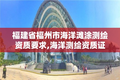 福建省福州市海洋灘涂測繪資質要求,海洋測繪資質證書。