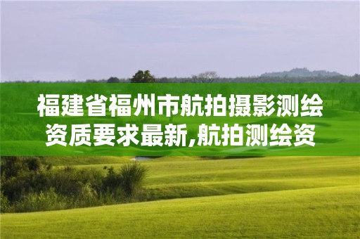 福建省福州市航拍攝影測繪資質(zhì)要求最新,航拍測繪資質(zhì)誰頒發(fā)。