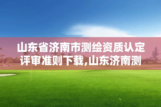 山東省濟南市測繪資質(zhì)認定評審準則下載,山東濟南測繪公司電話。