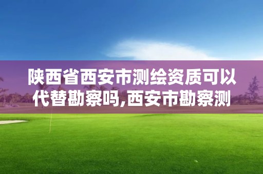 陜西省西安市測繪資質可以代替勘察嗎,西安市勘察測繪院資質等級。