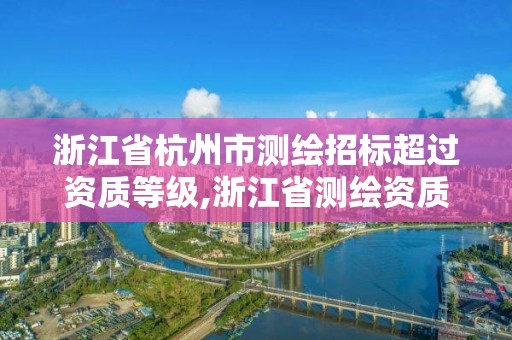 浙江省杭州市測繪招標超過資質等級,浙江省測繪資質延期。