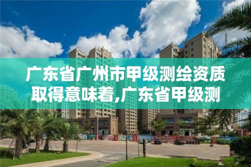 廣東省廣州市甲級(jí)測(cè)繪資質(zhì)取得意味著,廣東省甲級(jí)測(cè)繪資質(zhì)單位有多少。