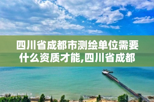 四川省成都市測(cè)繪單位需要什么資質(zhì)才能,四川省成都市測(cè)繪單位需要什么資質(zhì)才能進(jìn)。