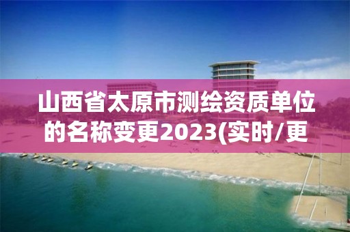 山西省太原市測(cè)繪資質(zhì)單位的名稱變更2023(實(shí)時(shí)/更新中)