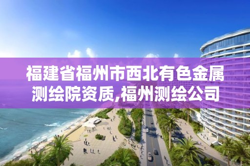 福建省福州市西北有色金屬測繪院資質,福州測繪公司有幾家。