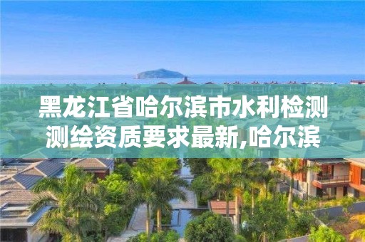 黑龍江省哈爾濱市水利檢測測繪資質要求最新,哈爾濱市水利設計院。