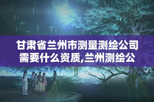 甘肅省蘭州市測(cè)量測(cè)繪公司需要什么資質(zhì),蘭州測(cè)繪公司招聘信息。