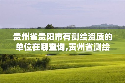 貴州省貴陽市有測繪資質的單位在哪查詢,貴州省測繪公司名單。