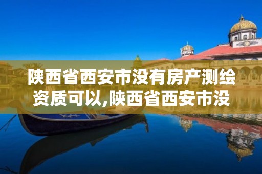 陜西省西安市沒有房產測繪資質可以,陜西省西安市沒有房產測繪資質可以辦證嗎。