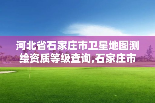 河北省石家莊市衛星地圖測繪資質等級查詢,石家莊市測繪公司招聘。