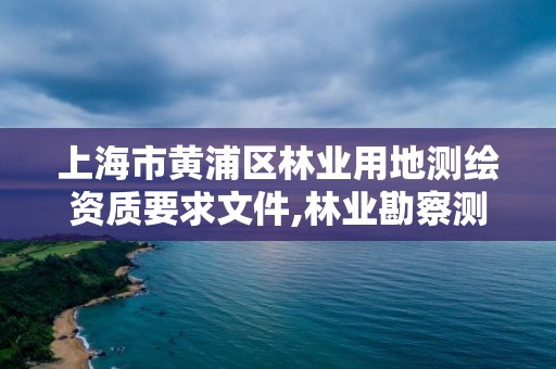 上海市黃浦區(qū)林業(yè)用地測繪資質要求文件,林業(yè)勘察測繪資質。