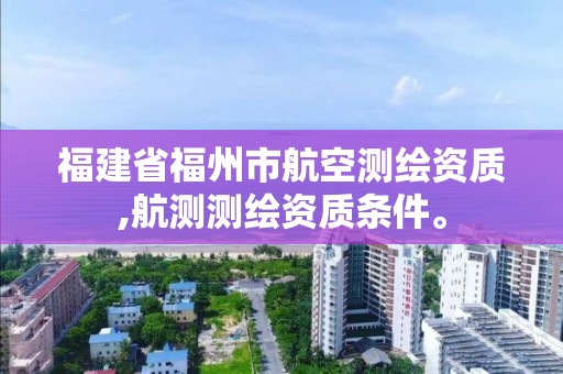 福建省福州市航空測繪資質,航測測繪資質條件。