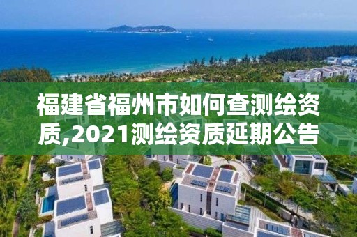 福建省福州市如何查測繪資質,2021測繪資質延期公告福建省。