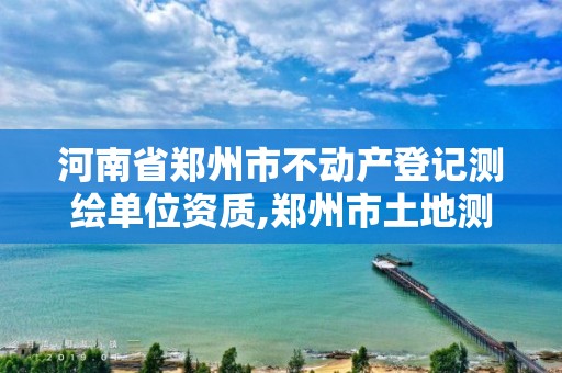 河南省鄭州市不動產(chǎn)登記測繪單位資質(zhì),鄭州市土地測繪服務部。