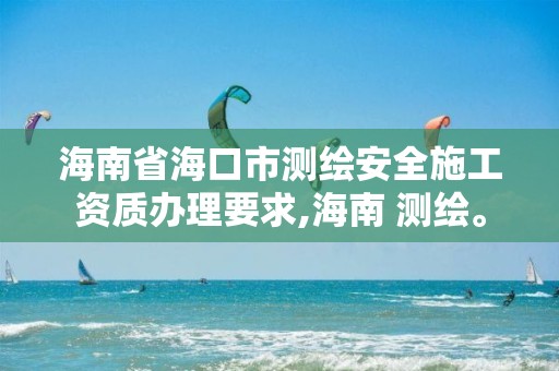 海南省海口市測繪安全施工資質辦理要求,海南 測繪。