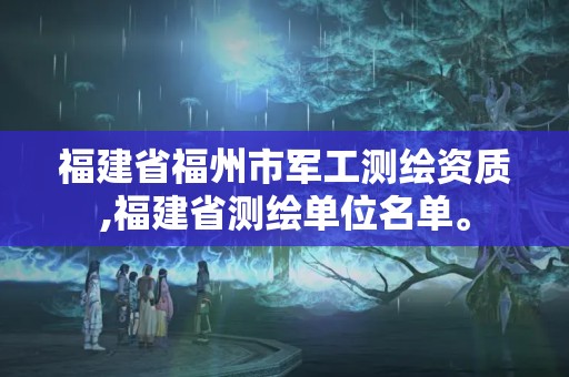 福建省福州市軍工測繪資質,福建省測繪單位名單。