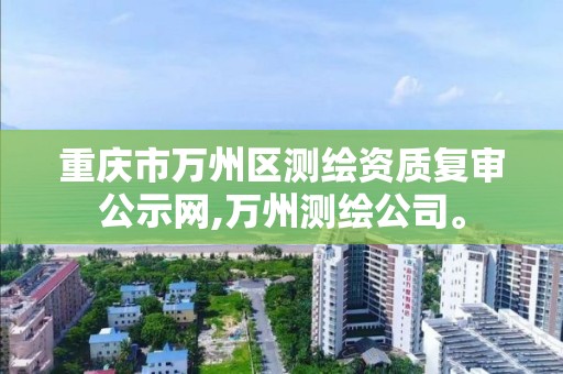 重慶市萬州區測繪資質復審公示網,萬州測繪公司。