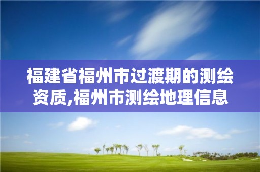 福建省福州市過(guò)渡期的測(cè)繪資質(zhì),福州市測(cè)繪地理信息局。