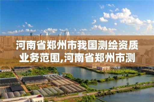 河南省鄭州市我國測繪資質(zhì)業(yè)務范圍,河南省鄭州市測繪學校。