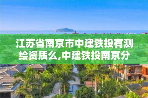 江蘇省南京市中建鐵投有測繪資質(zhì)么,中建鐵投南京分公司。