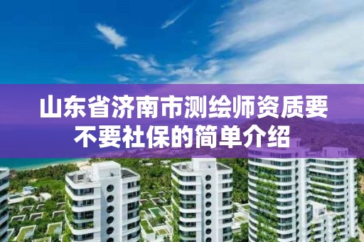 山東省濟南市測繪師資質要不要社保的簡單介紹