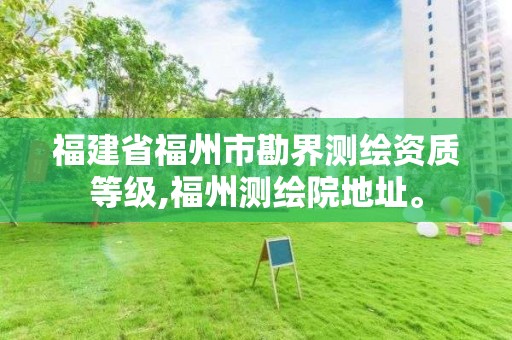 福建省福州市勘界測繪資質等級,福州測繪院地址。