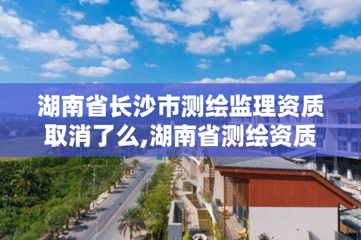 湖南省長沙市測繪監理資質取消了么,湖南省測繪資質查詢。