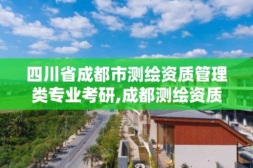 四川省成都市測繪資質管理類專業考研,成都測繪資質辦理。