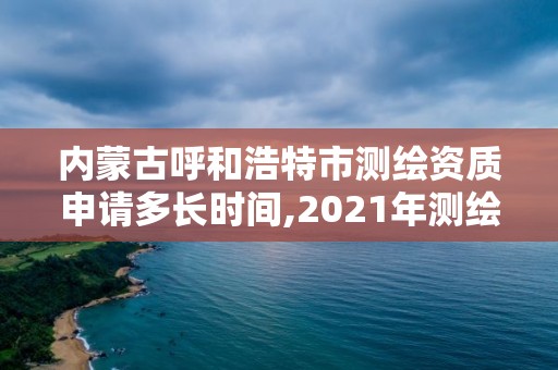 內蒙古呼和浩特市測繪資質申請多長時間,2021年測繪資質申報條件。