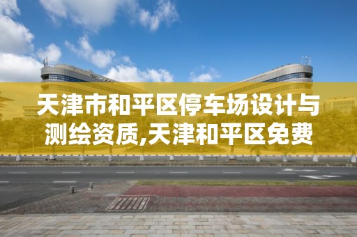 天津市和平區停車場設計與測繪資質,天津和平區免費停車的地方。