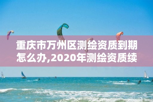 重慶市萬州區(qū)測繪資質(zhì)到期怎么辦,2020年測繪資質(zhì)續(xù)期怎么辦理。