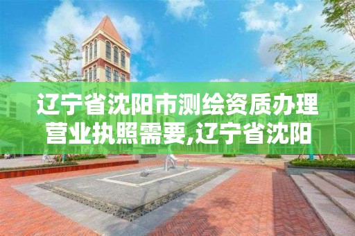 遼寧省沈陽市測繪資質辦理營業執照需要,遼寧省沈陽市測繪資質辦理營業執照需要多少錢。