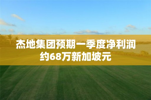 杰地集團預期一季度凈利潤約68萬新加坡元