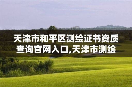 天津市和平區測繪證書資質查詢官網入口,天津市測繪資質單位。