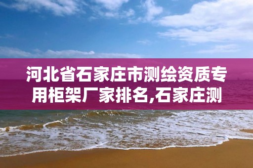 河北省石家莊市測繪資質專用柜架廠家排名,石家莊測繪院是國企嗎。