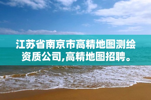 江蘇省南京市高精地圖測繪資質公司,高精地圖招聘。